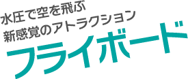 水圧で空を飛ぶ新感覚のアトラクション